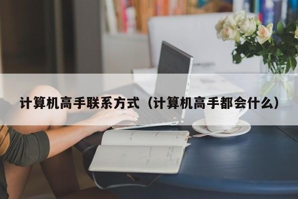 计算机高手联系方式（计算机高手都会什么）「计算机高手怎么形容」